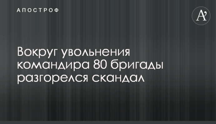 Навколо звільнення командира 80 бригади розгорівся скандал