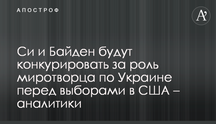 Сі та Байден конкуруватимуть за роль миротворця щодо України перед виборами у США – аналітики