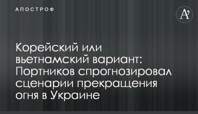 Корейский или вьетнамский вариант: Портников спрогнозировал сценарии прекращения огня в Украине