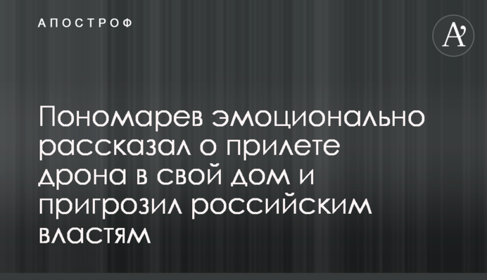 Пономарев эмоционально рассказал о прилете дрона в свой дом и пригрозил российским властям