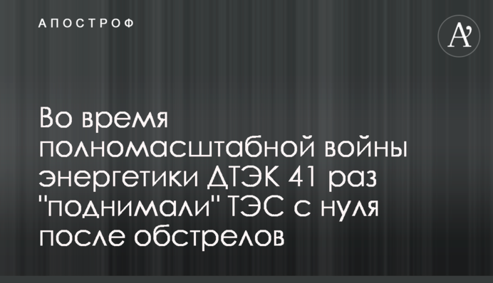 Під час повномасштабної війни енергетики ДТЕК 41 раз 