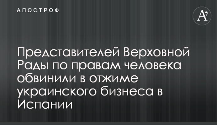 Представників Верховної Ради з прав людини звинуватили у віджимі українського бізнесу в Іспанії