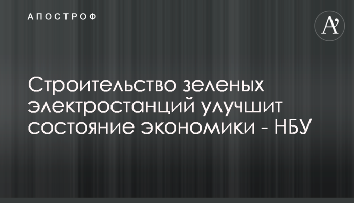 Будівництво зелених електростанцій покращуватиме стан економіки - НБУ