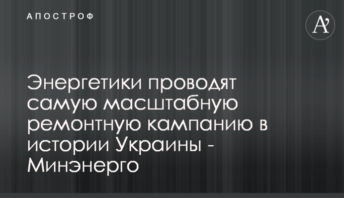 Енергетики проводять наймасштабнішу ремонтну кампанію в історії України - Міненерго