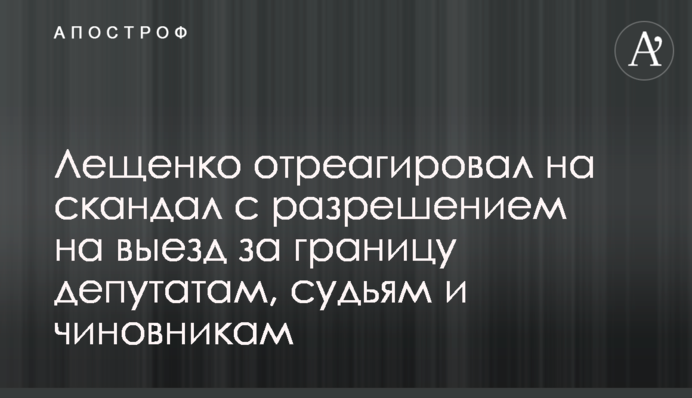 Лещенко відреагував на скандал з дозволом на виїзд за кордон депутатам, суддям та чиновникам