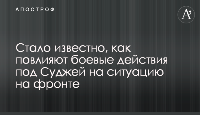 Стало відомо, як вплинуть бойові дії під Суджею на ситуацію на фронті