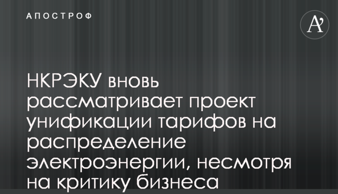 НКРЭКУ вновь рассматривает проект унификации тарифов на распределение электроэнергии, несмотря на критику бизнеса