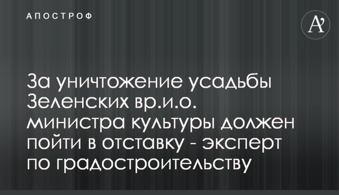 За уничтожение усадьбы Зеленских вр.и.о. министра культуры должен уйти в отставку - эксперт по градостроительству