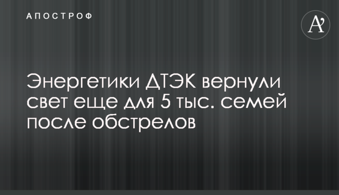 Енергетики ДТЕК повернули світло ще для 5 тис. родин після обстрілів