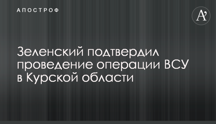 Зеленський підтвердив проведення операції ЗСУ в Курській області