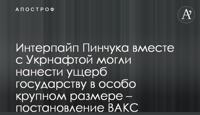 Інтерпайп Пінчука разом з Укрнафтою могли завдати збитки державі в особливо великому розмірі – ухвала ВАКС