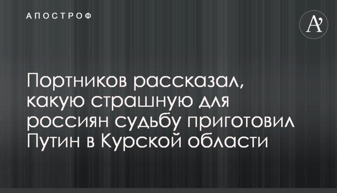 Портников рассказал, какую страшную для россиян судьбу приготовил Путин в Курской области