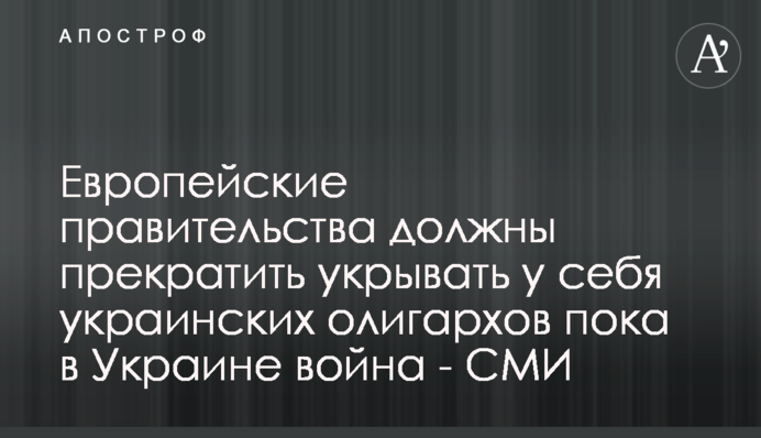 Європейські уряди мають припинити переховувати у себе українських олігархів поки в Україні війна - ЗМІ