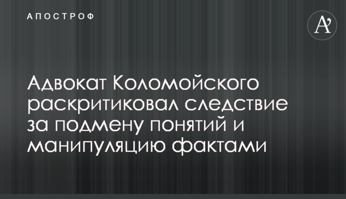Адвокат Коломойського розкритикував слідство за підміну понять та маніпуляцію фактами