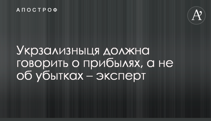 Укрзализныця должна говорить о прибылях, а не об убытках – эксперт
