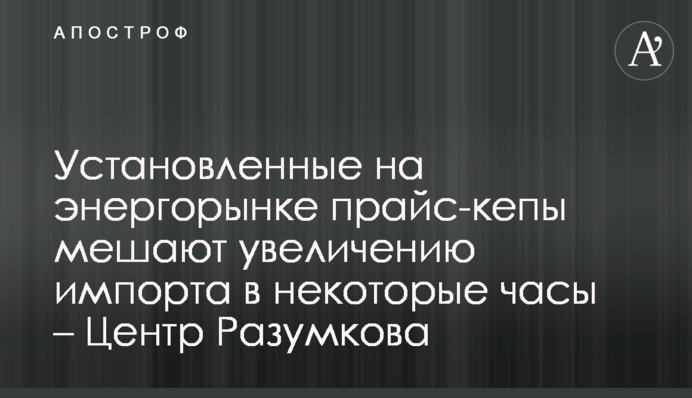 Установленные на энергорынке прайс-кепы мешают увеличению импорта в некоторые часы – Центр Разумкова