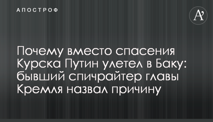 Почему вместо спасения Курска Путин улетел в Баку: бывший спичрайтер главы Кремля назвал причину