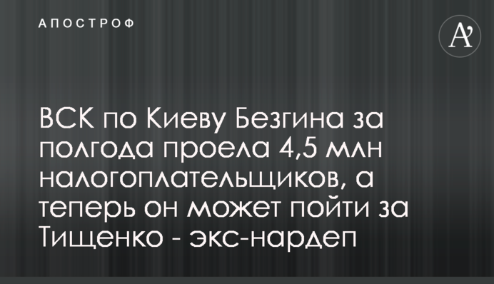 ВСК по Киеву Безгина за полгода проела 4,5 млн налогоплательщиков, а теперь он может пойти вслед за Тищенко - экс-нардеп