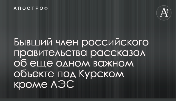 Бывший член российского правительства рассказал об еще одном важном объекте под Курском кроме АЭС