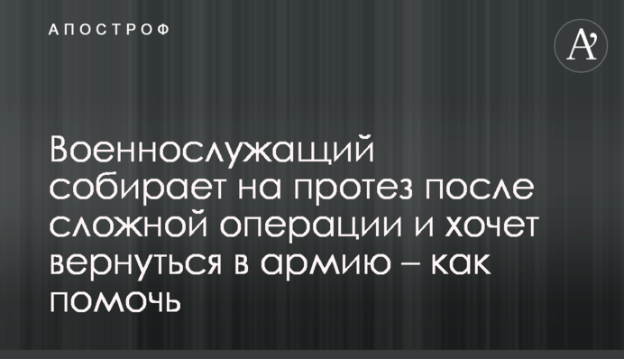 Військовослужбовець збирає на протез після складної операції і хоче повернутися до війська – як допомогти