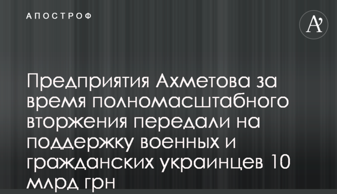 Підприємства Ахметова за час повномасштабного вторгення передали на підтримку військових і цивільних українців 10 млрд грн