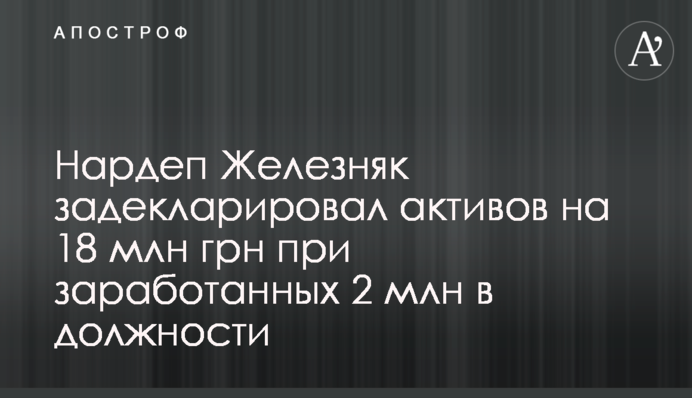 Нардеп Железняк задекларував активів на 18 млн грн при зароблених 2 млн на посаді