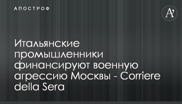 Італійські промисловці фінансують військову агресію Москви - Corriere della Sera