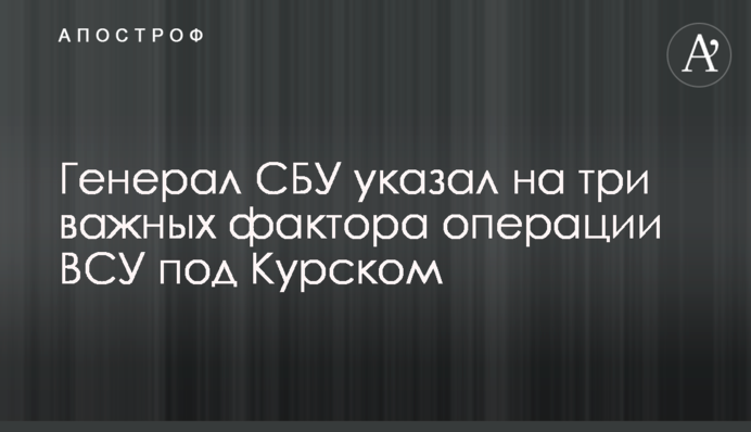 Генерал СБУ указал на три важных фактора операции ВСУ под Курском