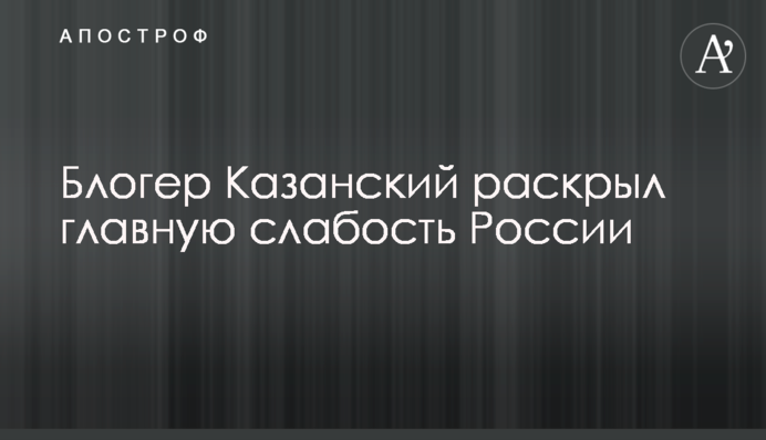 Блогер Казанский раскрыл главную слабость России