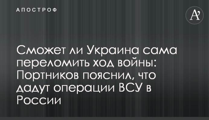 Сможет ли Украина сама переломить ход войны: Портников пояснил, что дадут операции ВСУ в России