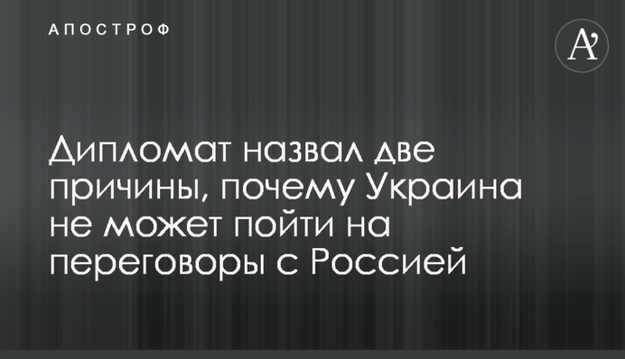Дипломат назвал две причины, почему Украина не может пойти на переговоры с Россией