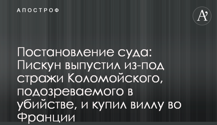Ухвала суду: Піскун випустив з-під варти Коломойського, підозрюваного у вбивстві, а потім купив віллу у Франції