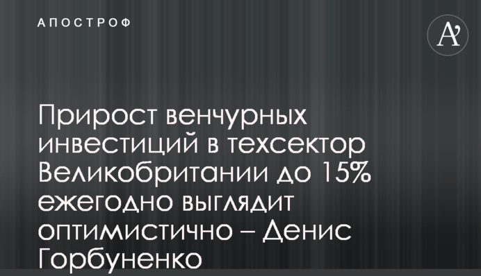 Приріст венчурних інвестицій в техсектор Великобританії до 15% щороку виглядає оптимістично – Денис Горбуненко