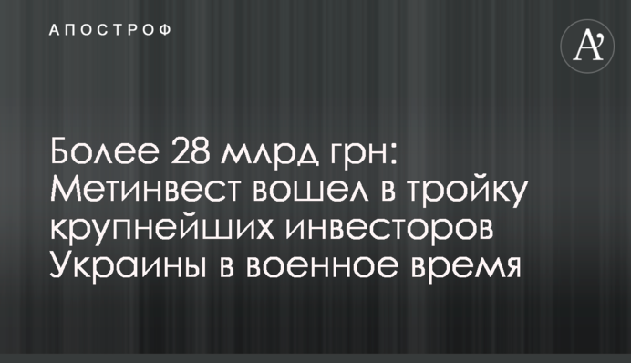 Более 28 млрд грн: Метинвест вошел в тройку крупнейших инвесторов Украины в военное время
