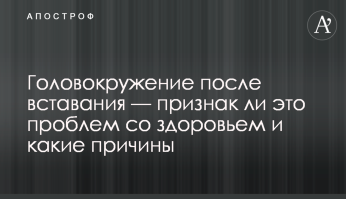 Запаморочення після вставання — чи є це ознакою проблем зі здоров'ям і які причини