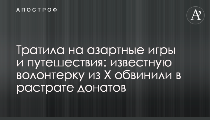 Тратила на азартные игры и путешествия: известную в Х волонтерку обвинили в растрате донатов