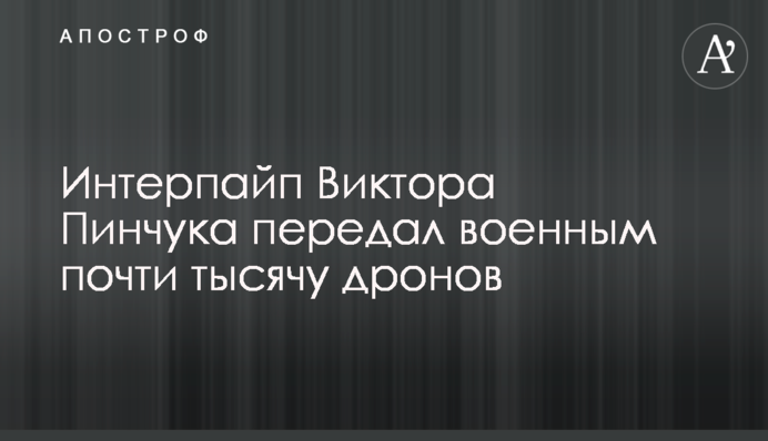 Интерпайп Виктора Пинчука передал военным почти тысячу дронов