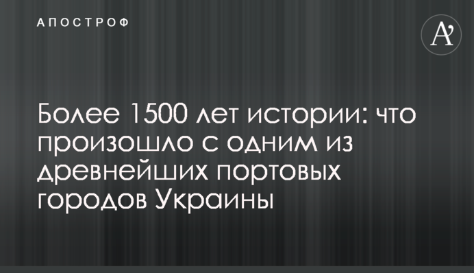 Понад 1500 років історії: що сталося з одним з найдавніших портових міст України