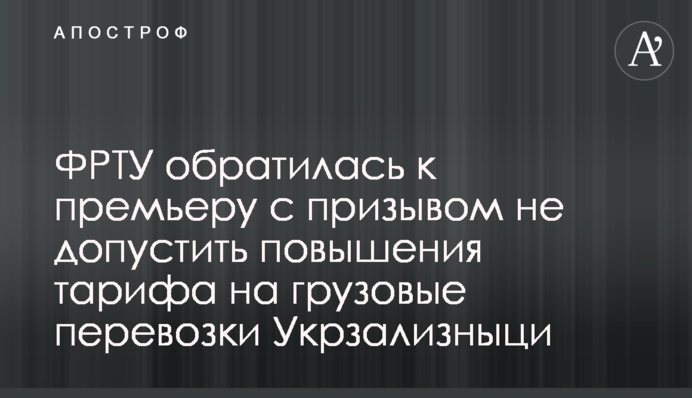 ФРТУ звернулася до прем’єра з закликом не допустити підвищення тарифу на вантажні перевезення Укрзалізниці