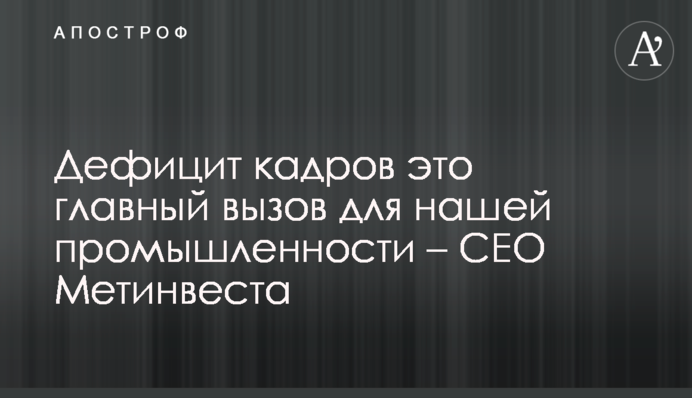 Дефицит кадров это главный вызов для нашей промышленности – СЕО Метинвеста