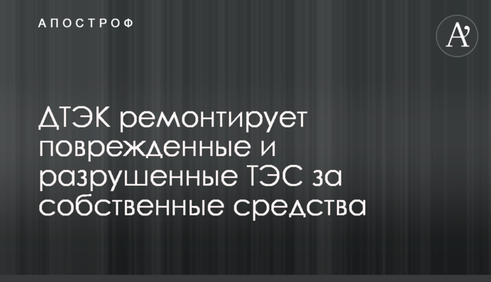 ДТЕК ремонтує пошкоджені та зруйновані ТЕС за власні кошти