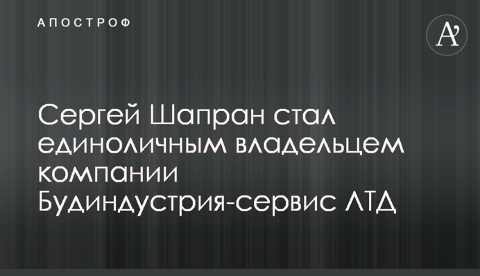 Сергій Шапран став одноосібним власником компанії Будіндустрія-Сервіс ЛТД