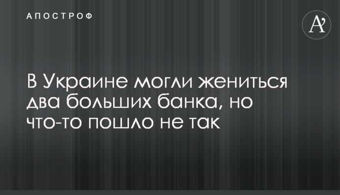 В Украине могли жениться два больших банка, но что-то пошло не так