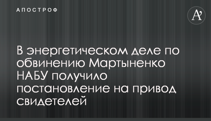 В энергетическом деле по обвинению Мартыненко НАБУ получило постановление на привод свидетелей