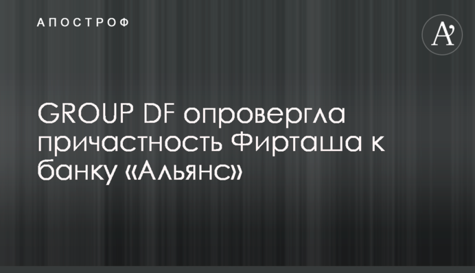 GROUP DF спростувала причетність Фірташа до банку «Альянс»