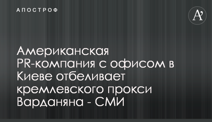 Американська PR-компанія з офісом в Києві відбілює кремлівського проксі Варданяна - ЗМІ