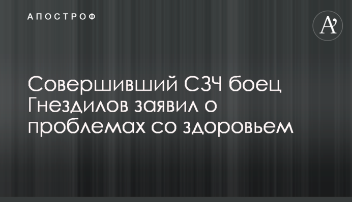 Боєць Гнезділов, що вчинив СЗЧ, заявив про проблеми зі здоров'ям