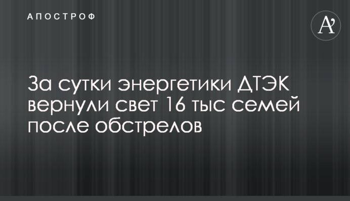 За сутки энергетики ДТЭК вернули свет 16 тыс семей после обстрелов