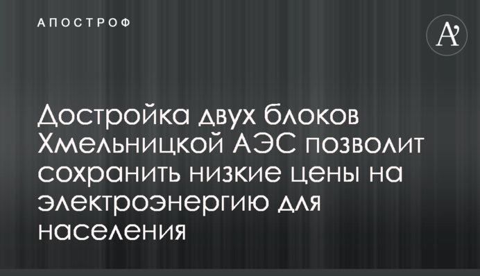 Достройка двух блоков Хмельницкой АЭС позволит сохранить низкие цены на электроэнергию для населения