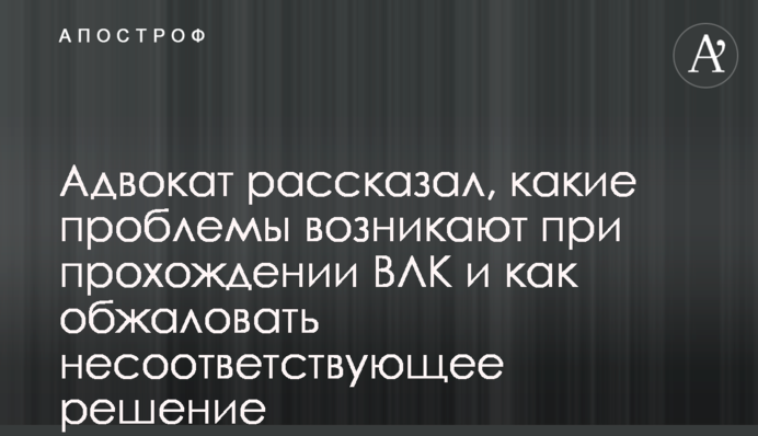 Адвокат розповів, які проблеми виникають при проходженні ВЛК та як оскаржити невідповідне рішення